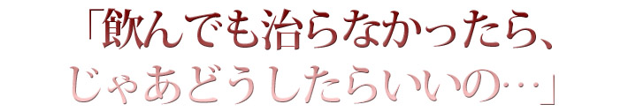 「飲んでも治らなかったら、