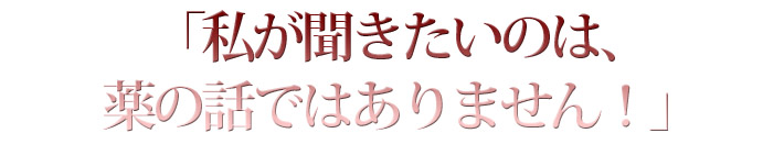 「私が聞きたいのは、薬の話ではありません！」