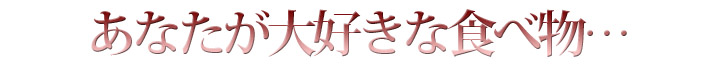 あなたが大好きな食べ物…