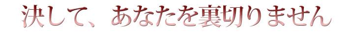 決して、あなたを裏切りません