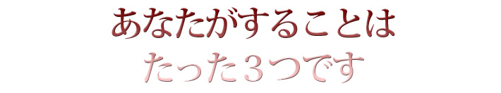 あなたがすることはたった３つです